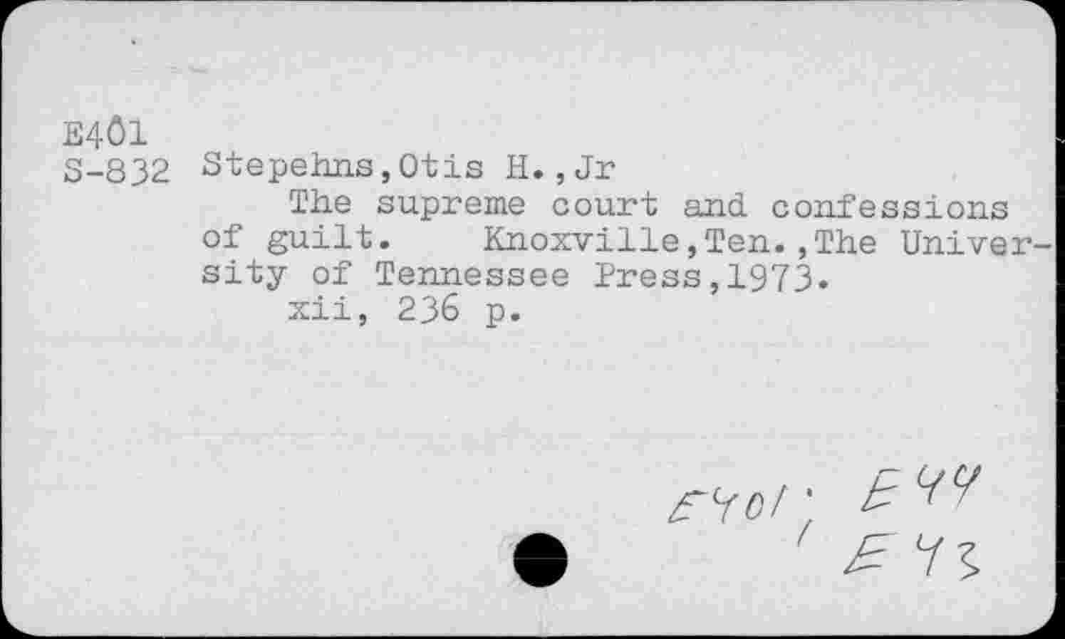 ﻿E401
S-832 Stepehns,Otis H. ,Jr
The supreme court and. confessions of guilt.	Knoxville,Ten.,The Univer-
sity of Tennessee Tress,1973.
xii, 236 p.
